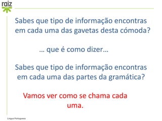 Sabes que tipo de informação encontras
       em cada uma das gavetas desta cómoda?

                    … que é como dizer…

       Sabes que tipo de informação encontras
        em cada uma das partes da gramática?

              Vamos ver como se chama cada
                          uma.
Língua Portuguesa
 