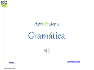 Língua Portuguesa
Apreender a
Gramática
Contextualização
Parte 1
 