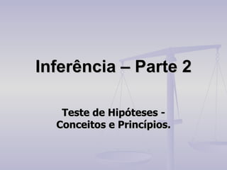 Inferência – Parte 2 Teste de Hipóteses - Conceitos e Princípios. 
