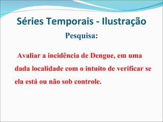 Séries Temporais - Ilustração Pesquisa: Avaliar a incidência de Dengue, em uma dada localidade com o intuito de verificar se ela está ou não sob controle. 