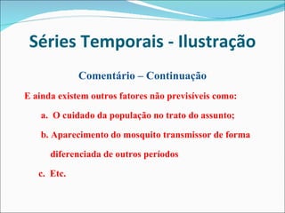 Séries Temporais - Ilustração Comentário – Continuação E ainda existem outros fatores não previsíveis como: a.  O cuidado da população no trato do assunto; b. Aparecimento do mosquito transmissor de forma diferenciada de outros períodos c.  Etc. 