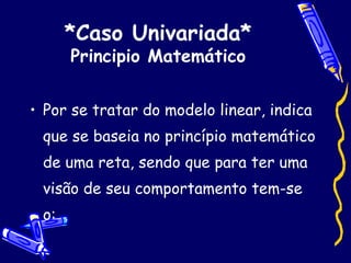 *Caso Univariada* Principio Matemático Por se tratar do modelo linear, indica que se baseia no princípio matemático de uma reta, sendo que para ter uma visão de seu comportamento tem-se o: 