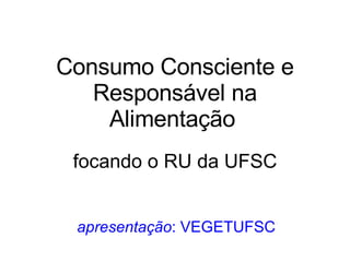 Consumo Consciente e Responsável na Alimentação   focando o RU da UFSC apresentação : VEGETUFSC 
