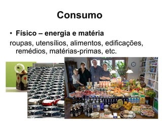 Consumo   Físico – energia e matéria   roupas, utensílios, alimentos, edificações, remédios, matérias-primas, etc. 