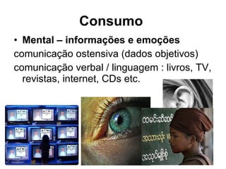 Consumo   Mental – informações e emoções comunicação ostensiva (dados objetivos) comunicação verbal / linguagem : livros, TV, revistas, internet, CDs etc. 