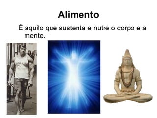 É aquilo que sustenta e nutre o corpo e a mente. Alimento 