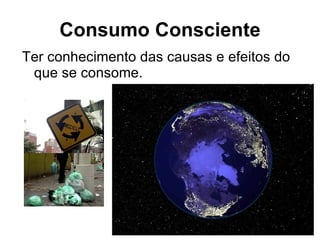 Ter conhecimento das causas e efeitos do que se consome. Consumo Consciente 