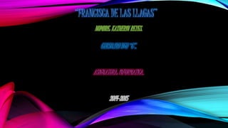 “FRANCISCA DE LAS LLAGAS”
NOMBRE: KATHERIN REYES.
CURSO:1RO BGU “C”.
ASIGNATURA: INFORMATICA.
2014-2015