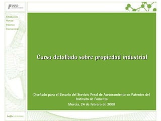 Curso detallado sobre propiedad industrial Diseñado para el Becario del Servicio Peral de Asesoramiento en Patentes del Instituto de Fomento Murcia, 24 de febrero de 2008 Introducción Marcas Patentes Internacional 