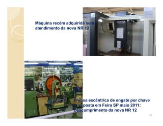 Máquina recém adquirida sem
atendimento da nova NR 12
Prensa excêntrica de engate por chave
ta exposta em Feira SP maio 2011:
Descumprimento da nova NR 12
39
 