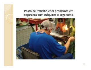 Posto de trabalho com problemas em
segurança com máquinas e ergonomia
86
 