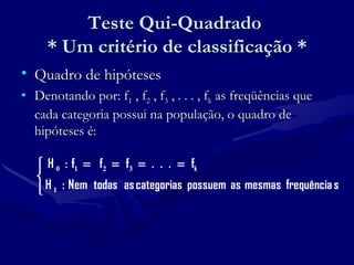 Teste Qui-Quadrado  * Um critério de classificação * Quadro de hipóteses Denotando por: f 1  , f 2  , f 3  , . . . , f k  as freqüências que cada categoria possui na população, o quadro de hipóteses é: 