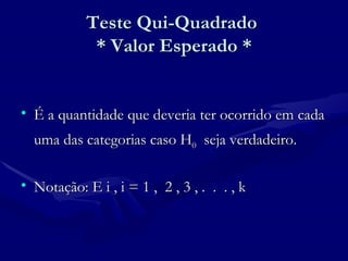 Teste Qui-Quadrado  * Valor Esperado * É a quantidade que deveria ter ocorrido em cada uma das categorias caso H 0   seja verdadeiro. Notação: E i , i = 1 ,  2 , 3 , .  .  . , k  