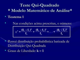 Teste Qui-Quadrado  * Modelo Matemático de Análise* Teorema 1 Nas condições acima prescritas, o número: Possui distribuição probabilística batizada de Distribuição Qui-Quadrada  Graus de Liberdade:  k – 1   