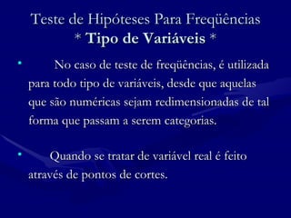Teste de Hipóteses Para Freqüências *  Tipo de Variáveis  * No caso de teste de freqüências, é utilizada para todo tipo de variáveis, desde que aquelas que são numéricas sejam redimensionadas de tal forma que passam a serem categorias.  Quando se tratar de variável real é feito através de pontos de cortes. 