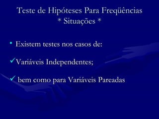 Teste de Hipóteses Para Freqüências * Situações * Existem testes nos casos de:  Variáveis Independentes; bem como para Variáveis Pareadas 