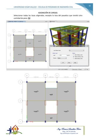 Ing. Ramon Samillán Farro.
Reg. CIP.Nº 74056
Ing.samillanfarro@gmail.com
UNIVERSIDAD CESAR VALLEJO – ESCUELA DE POSGRADO DE INGENIERÍA CIVIL
32
ASIGNACIÓN DE CARGAS:
Seleccionar todas las losas aligeradas, excepto la losa del pasadizo que tendrá otra
cantidad de peso: CV
 