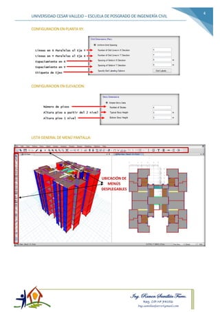 Ing. Ramon Samillán Farro.
Reg. CIP.Nº 74056
Ing.samillanfarro@gmail.com
UNIVERSIDAD CESAR VALLEJO – ESCUELA DE POSGRADO DE INGENIERÍA CIVIL
4
CONFIGURACION EN PLANTA XY:
CONFIGURACION EN ELEVACION:
LISTA GENERAL DE MENÚ PANTALLA:
UBICACIÓN DE
MENÚS
DESPLEGABLES
 