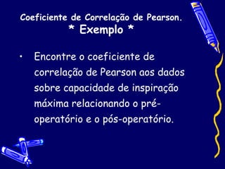 Coeficiente de Correlação de Pearson. * Exemplo * Encontre o coeficiente de correlação de Pearson aos dados sobre capacidade de inspiração máxima relacionando o pré-operatório e o pós-operatório. 