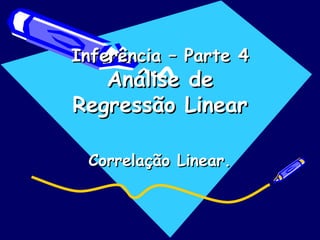 Inferência – Parte 4
Inferência – Parte 4
Análise de
Análise de
Regressão Linear
Regressão Linear
Correlação Linear.
Correlação Linear.
 
