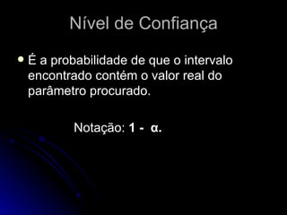 Nível de Confiança É a probabilidade de que o intervalo encontrado contém o valor real do parâmetro procurado. Notação:  1 -  α. 