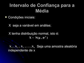 Intervalo de Confiança para a Média Condições iniciais: X  seja a variável em análise; X tenha distribuição normal, isto é: Seja uma amostra aleatória independente de x 