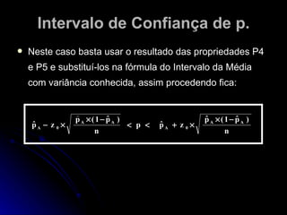 Intervalo de Confiança de p. Neste caso basta usar o resultado das propriedades P4 e P5 e substituí-los na fórmula do Intervalo da Média com variância conhecida, assim procedendo fica: 