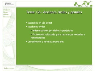 Tema 12.- Acciones civiles y penales Acciones en vía penal Acciones civiles Indemnización por daños y perjuicios Protección reforzada para las marcas notorias y renombradas Jurisdicción y normas procesales Introducción Marcas Patentes Internacional 