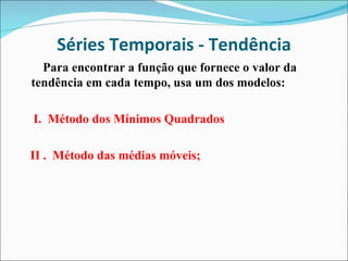 Séries Temporais - Tendência Para encontrar a função que fornece o valor da tendência em cada tempo, usa um dos modelos: I.  Método dos Mínimos Quadrados II .  Método das médias móveis; 