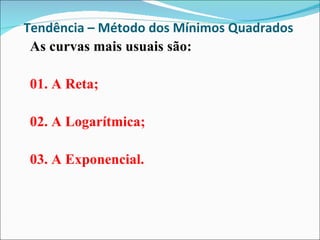Tendência – Método dos Mínimos Quadrados  As curvas mais usuais são:  01. A Reta; 02. A Logarítmica; 03. A Exponencial. 