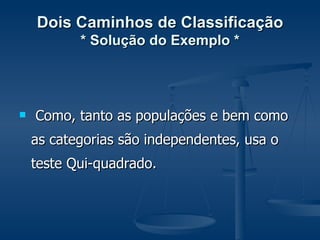 Dois Caminhos de Classificação * Solução do Exemplo * Como, tanto as populações e bem como as categorias são independentes, usa o teste Qui-quadrado. 