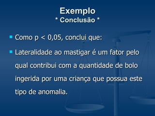 Exemplo * Conclusão * Como p < 0,05, conclui que: Lateralidade ao mastigar é um fator pelo qual contribui com a quantidade de bolo ingerida por uma criança que possua este tipo de anomalia. 