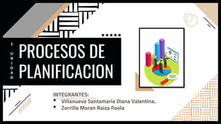 PROCESOS DE
PLANIFICACION
INTEGRANTES:
• Villanueva Santamaria Diana Valentina.
• Zorrilla Moran Raiza Paola
2
U
N
I
D
A
D
 