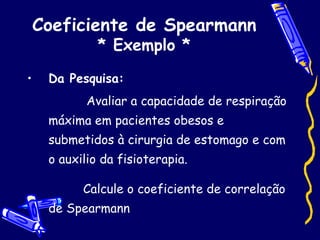 Coeficiente de Spearmann * Exemplo * Da Pesquisa: Avaliar a capacidade de respiração máxima em pacientes obesos e submetidos à cirurgia de estomago e com o auxilio da fisioterapia.  Calcule o coeficiente de correlação de Spearmann  