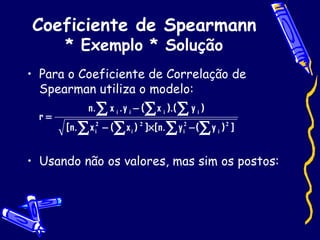 Coeficiente de Spearmann * Exemplo * Solução Para o Coeficiente de Correlação de Spearman utiliza o modelo:  Usando não os valores, mas sim os postos: 