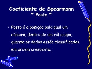 Coeficiente de Spearmann * Posto * Posto é a posição pelo qual um número, dentro de um ról ocupa, quando os dados estão classificados em ordem crescente. 