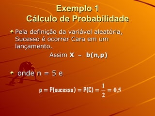 Exemplo 1 Cálculo de Probabilidade Pela definição da variável aleatória, Sucesso é ocorrer Cara em um lançamento. Assim  X     b(n,p)   onde n = 5 e  