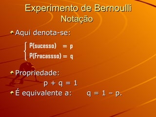 Experimento de Bernoulli Notação  Aqui denota-se: Propriedade:  p + q = 1  É equivalente a:  q = 1 – p. 