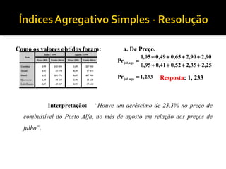 Como os valores obtidos foram:  a. De Preço. Interpretação:  “Houve um acréscimo de 23,3% no preço de combustível do Posto Alfa, no mês de agosto em relação aos preços de julho”. 