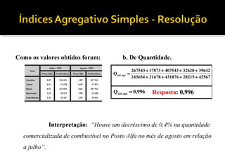 Como os valores obtidos foram:  b. De Quantidade. Interpretação:  “Houve um decréscimo de 0,4% na quantidade comercializada de combustível no Posto Alfa no mês de agosto em relação a julho”. 