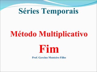 Séries Temporais Método Multiplicativo Fim Prof. Gercino Monteiro Filho 