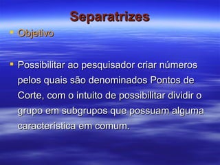 Separatrizes Objetivo Possibilitar ao pesquisador criar números pelos quais são denominados Pontos de Corte, com o intuito de possibilitar dividir o grupo em subgrupos que possuam alguma característica em comum. 