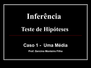 Inferência  Teste de Hipóteses   Caso 1 -  Uma Média Prof. Gercino Monteiro Filho 