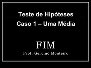 Teste de Hipóteses Caso 1 – Uma Média FIM Prof. Gercino Monteiro 