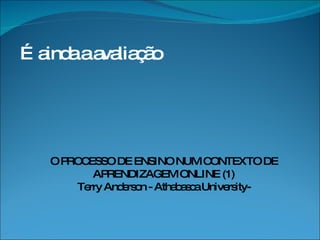 … ainda a avaliação O PROCESSO DE ENSINO NUM CONTEXTO DE APRENDIZAGEM ONLINE (1) Terry Anderson - Athabasca University- 