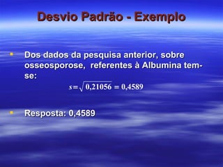 Desvio Padrão - Exemplo Dos dados da pesquisa anterior, sobre osseosporose,  referentes à Albumina tem-se: Resposta: 0,4589 