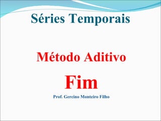 Séries Temporais Método Aditivo Fim Prof. Gercino Monteiro Filho 