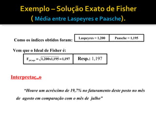 Como os índices obtidos foram: Vem que o Ideal de Fisher é: Interpretação “ Houve um acréscimo de 19,7% no faturamento deste posto no mês de  agosto em comparação com o mês de  julho” 