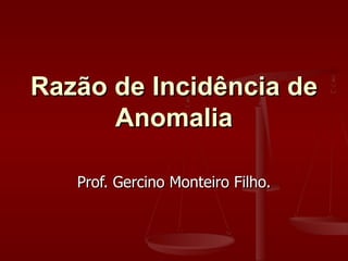 Razão de Incidência de Anomalia Prof. Gercino Monteiro Filho. 