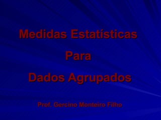 Medidas Estatísticas  Para  Dados Agrupados Prof. Gercino Monteiro Filho 